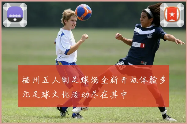 福州五人制足球场全新开放体验多元足球文化活动尽在其中