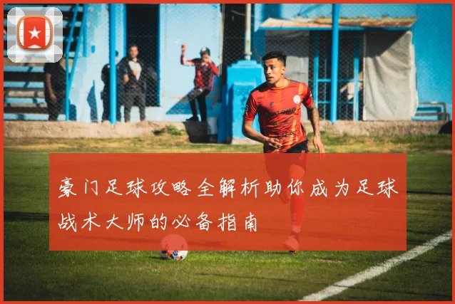 豪门足球攻略全解析助你成为足球战术大师的必备指南