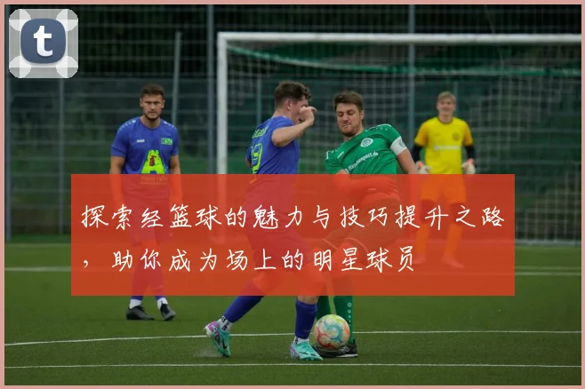 探索经篮球的魅力与技巧提升之路，助你成为场上的明星球员