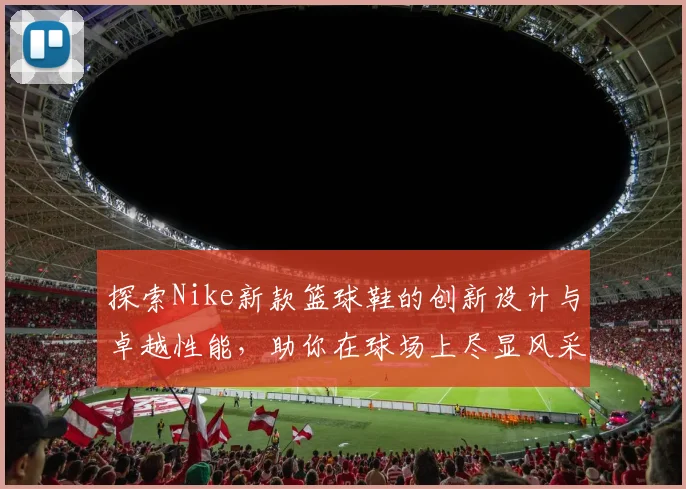 探索Nike新款篮球鞋的创新设计与卓越性能，助你在球场上尽显风采