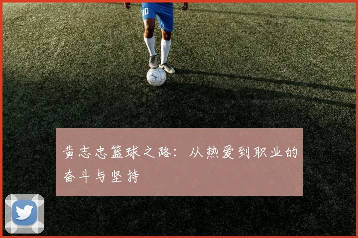 黄志忠篮球之路：从热爱到职业的奋斗与坚持