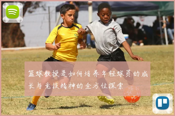 篮球教授是如何培养年轻球员的成长与竞技精神的全方位探索