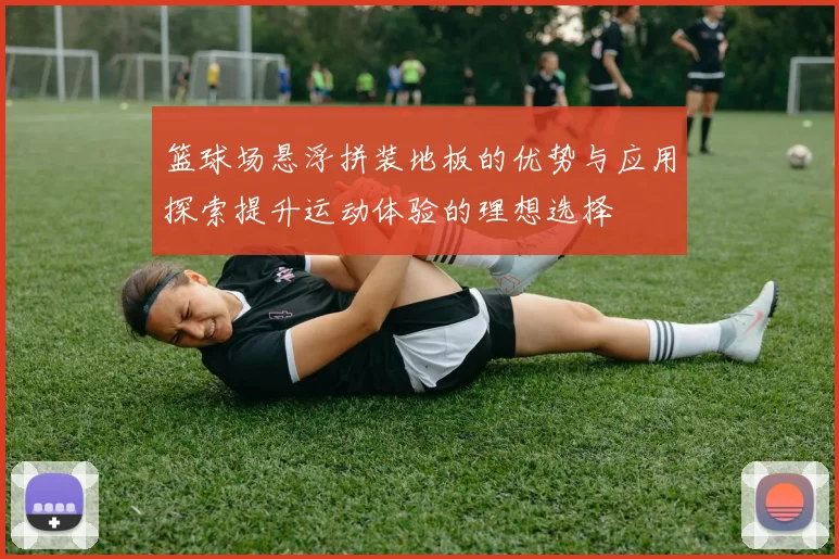 篮球场悬浮拼装地板的优势与应用探索提升运动体验的理想选择