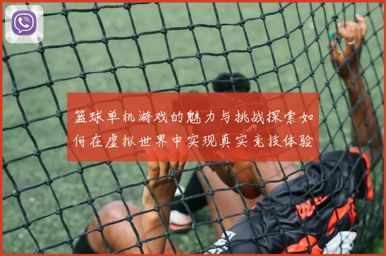 篮球单机游戏的魅力与挑战探索如何在虚拟世界中实现真实竞技体验