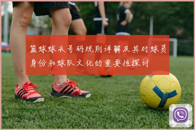 篮球球衣号码规则详解及其对球员身份和球队文化的重要性探讨