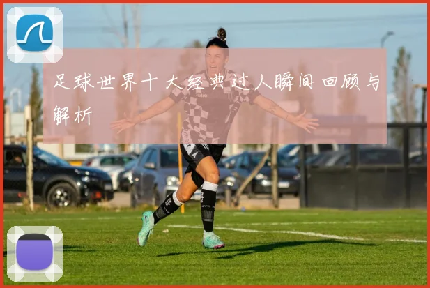 足球世界十大经典过人瞬间回顾与解析