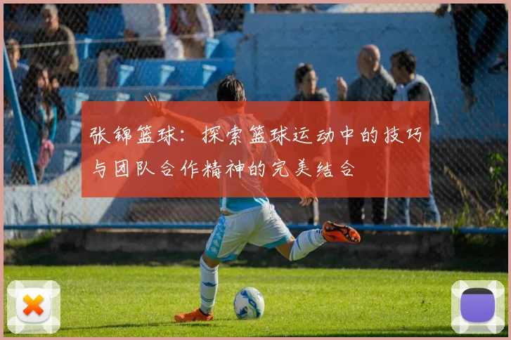 张锦篮球：探索篮球运动中的技巧与团队合作精神的完美结合