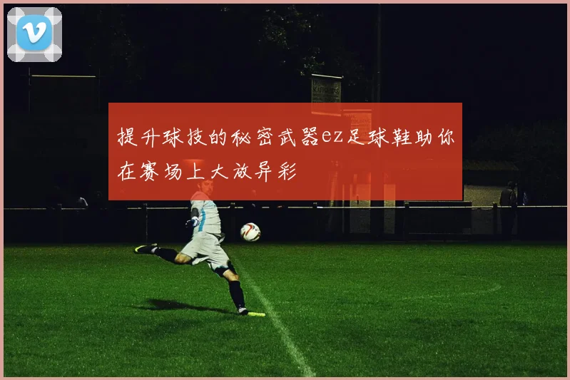 提升球技的秘密武器ez足球鞋助你在赛场上大放异彩
