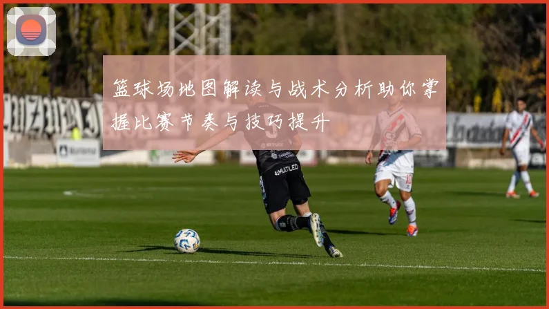 篮球场地图解读与战术分析助你掌握比赛节奏与技巧提升